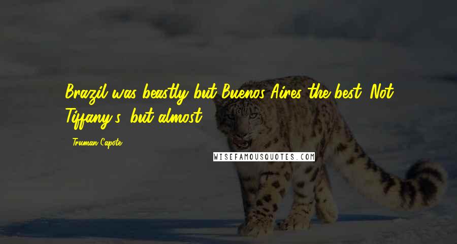 Truman Capote Quotes: Brazil was beastly but Buenos Aires the best. Not Tiffany's, but almost.