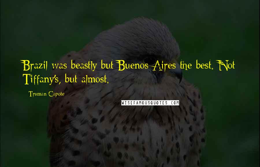 Truman Capote Quotes: Brazil was beastly but Buenos Aires the best. Not Tiffany's, but almost.