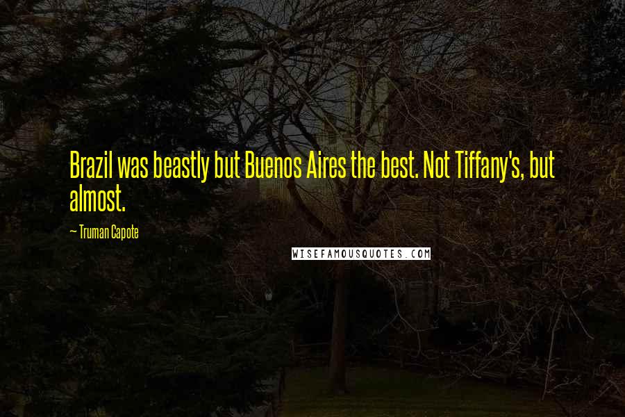 Truman Capote Quotes: Brazil was beastly but Buenos Aires the best. Not Tiffany's, but almost.