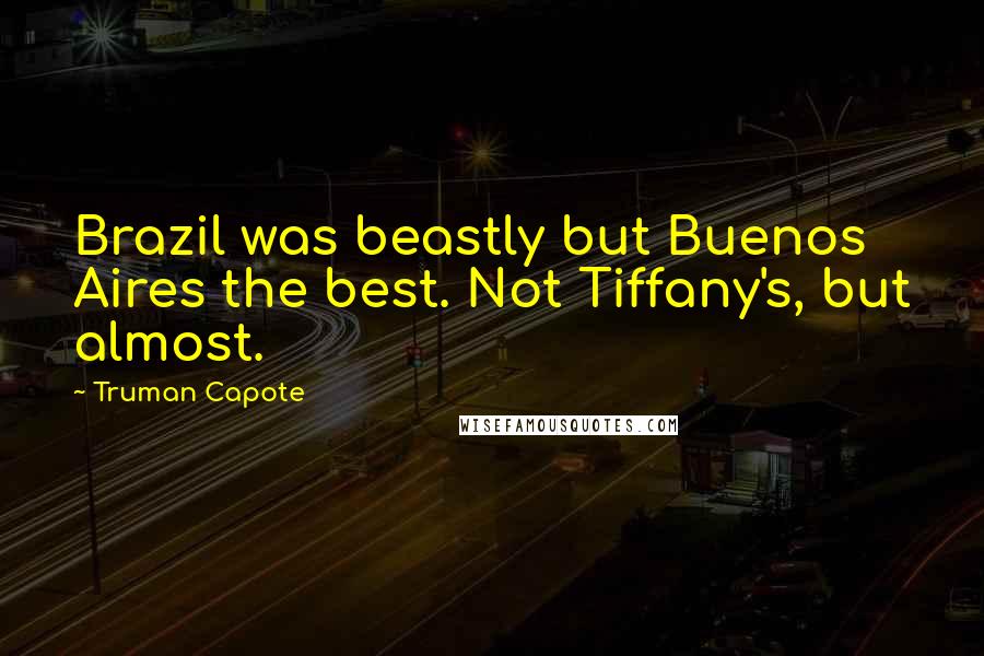 Truman Capote Quotes: Brazil was beastly but Buenos Aires the best. Not Tiffany's, but almost.