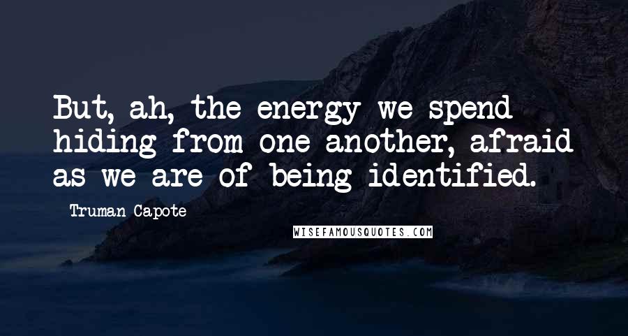 Truman Capote Quotes: But, ah, the energy we spend hiding from one another, afraid as we are of being identified.