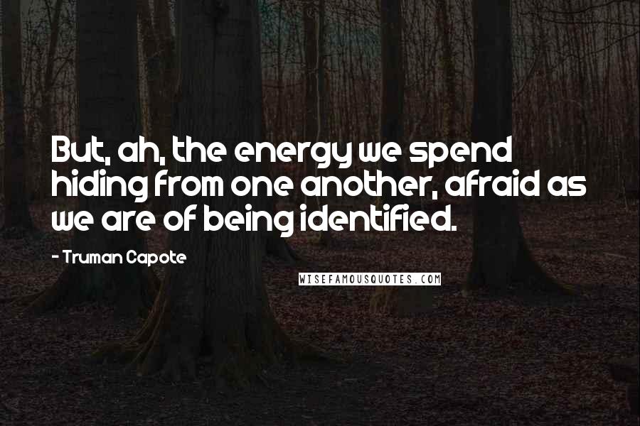 Truman Capote Quotes: But, ah, the energy we spend hiding from one another, afraid as we are of being identified.