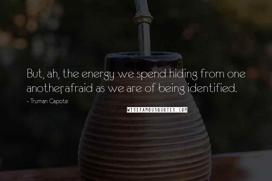 Truman Capote Quotes: But, ah, the energy we spend hiding from one another, afraid as we are of being identified.