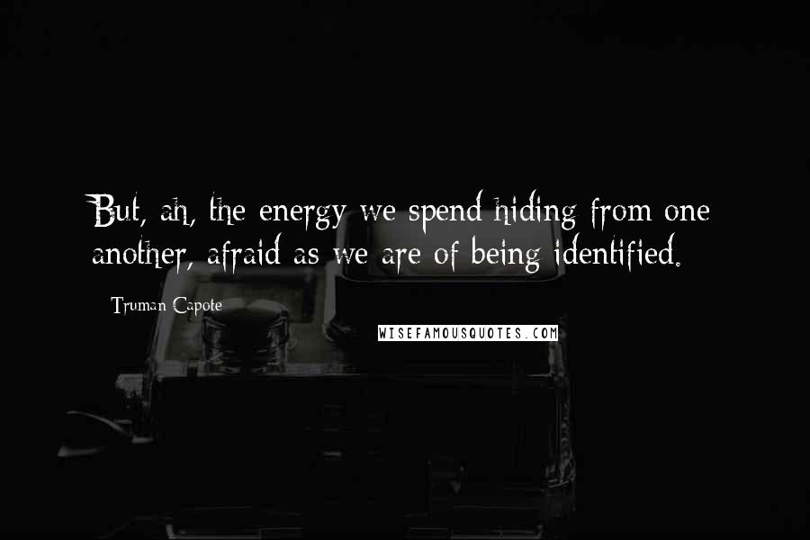 Truman Capote Quotes: But, ah, the energy we spend hiding from one another, afraid as we are of being identified.