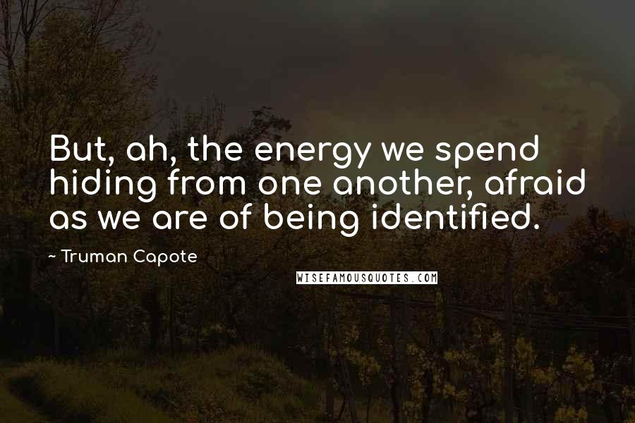 Truman Capote Quotes: But, ah, the energy we spend hiding from one another, afraid as we are of being identified.