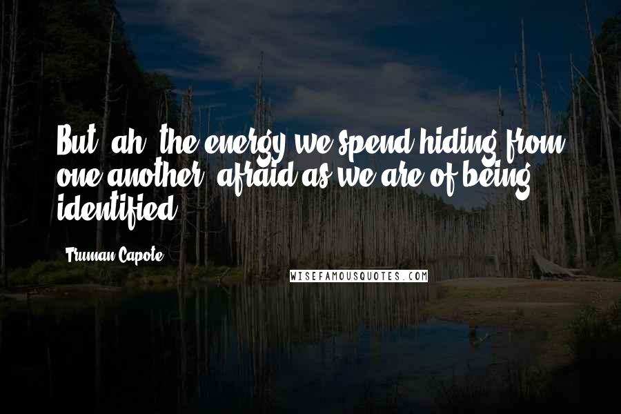 Truman Capote Quotes: But, ah, the energy we spend hiding from one another, afraid as we are of being identified.