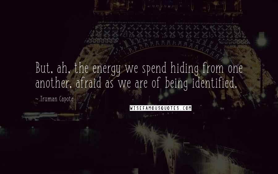 Truman Capote Quotes: But, ah, the energy we spend hiding from one another, afraid as we are of being identified.