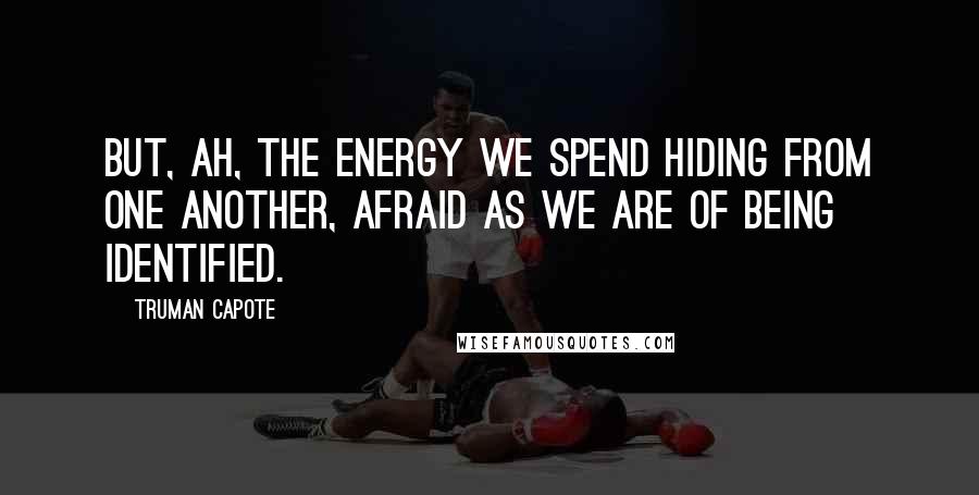 Truman Capote Quotes: But, ah, the energy we spend hiding from one another, afraid as we are of being identified.