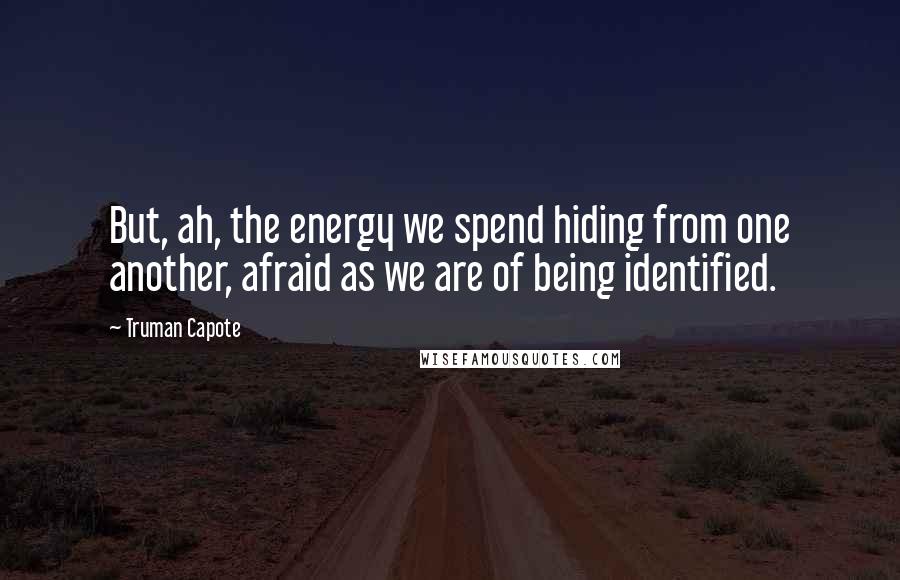 Truman Capote Quotes: But, ah, the energy we spend hiding from one another, afraid as we are of being identified.