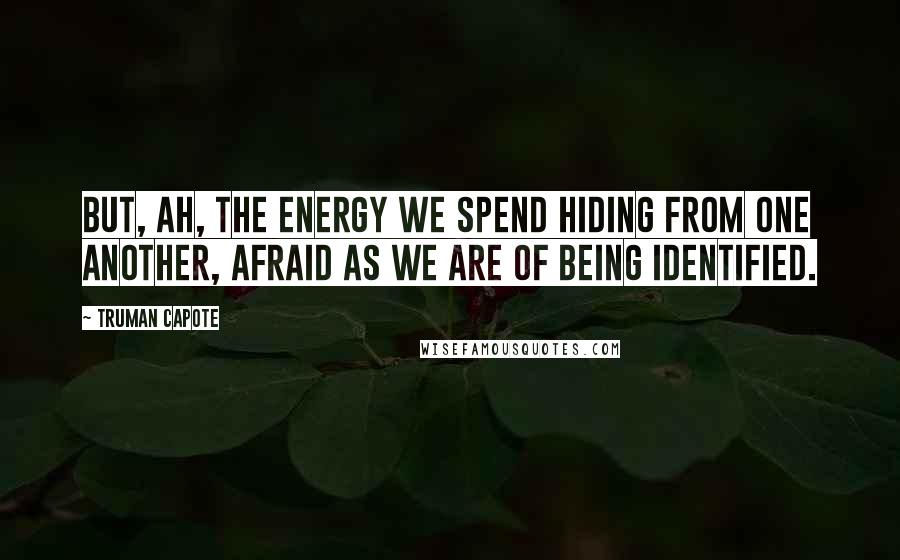 Truman Capote Quotes: But, ah, the energy we spend hiding from one another, afraid as we are of being identified.