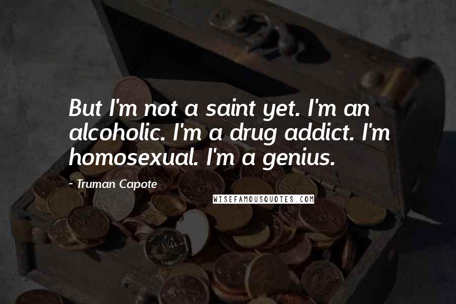 Truman Capote Quotes: But I'm not a saint yet. I'm an alcoholic. I'm a drug addict. I'm homosexual. I'm a genius.