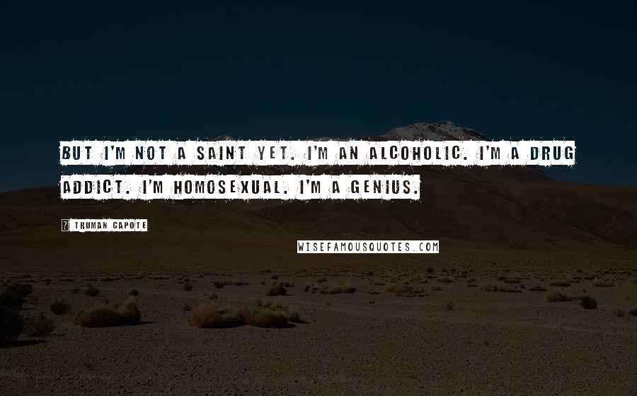 Truman Capote Quotes: But I'm not a saint yet. I'm an alcoholic. I'm a drug addict. I'm homosexual. I'm a genius.