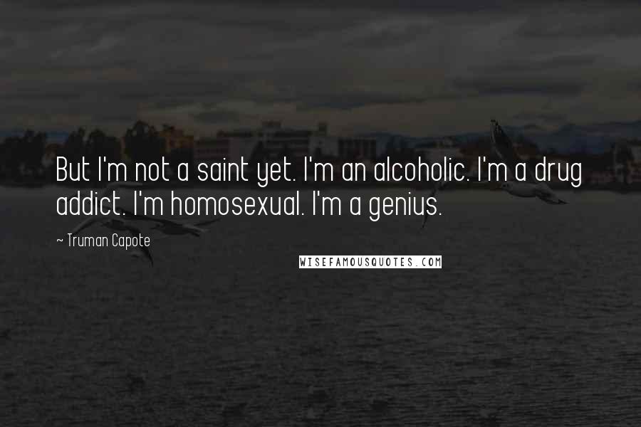 Truman Capote Quotes: But I'm not a saint yet. I'm an alcoholic. I'm a drug addict. I'm homosexual. I'm a genius.