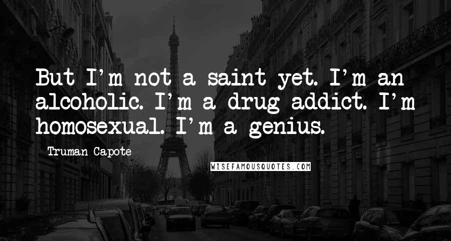 Truman Capote Quotes: But I'm not a saint yet. I'm an alcoholic. I'm a drug addict. I'm homosexual. I'm a genius.