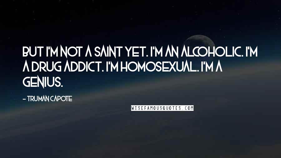 Truman Capote Quotes: But I'm not a saint yet. I'm an alcoholic. I'm a drug addict. I'm homosexual. I'm a genius.