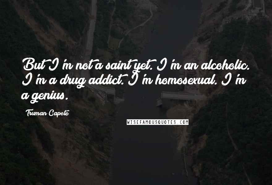 Truman Capote Quotes: But I'm not a saint yet. I'm an alcoholic. I'm a drug addict. I'm homosexual. I'm a genius.