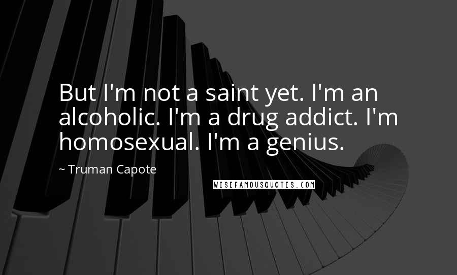 Truman Capote Quotes: But I'm not a saint yet. I'm an alcoholic. I'm a drug addict. I'm homosexual. I'm a genius.