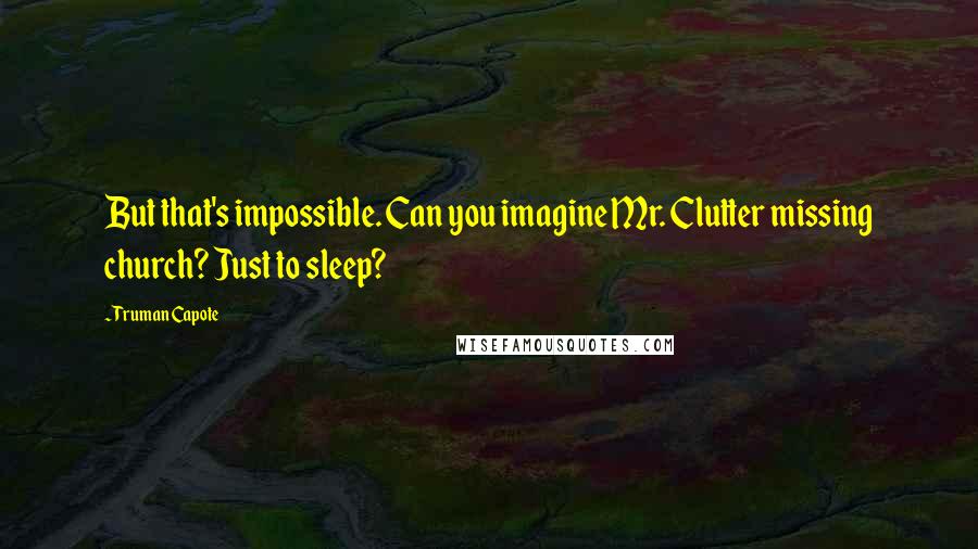 Truman Capote Quotes: But that's impossible. Can you imagine Mr. Clutter missing church? Just to sleep?