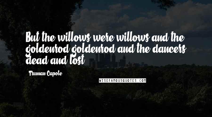 Truman Capote Quotes: But the willows were willows and the goldenrod goldenrod and the dancers dead and lost.