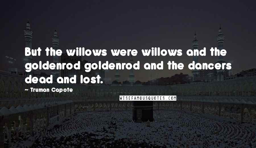 Truman Capote Quotes: But the willows were willows and the goldenrod goldenrod and the dancers dead and lost.