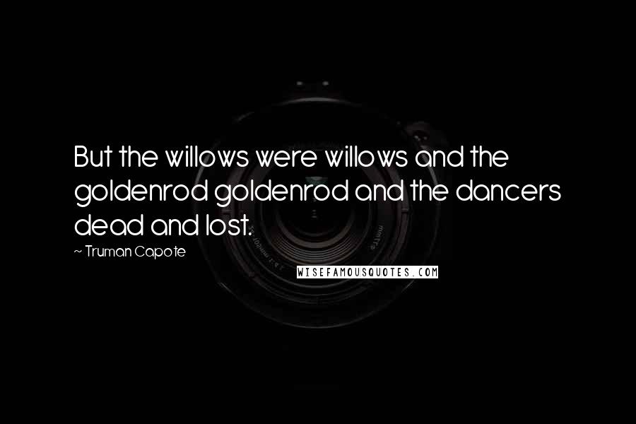 Truman Capote Quotes: But the willows were willows and the goldenrod goldenrod and the dancers dead and lost.