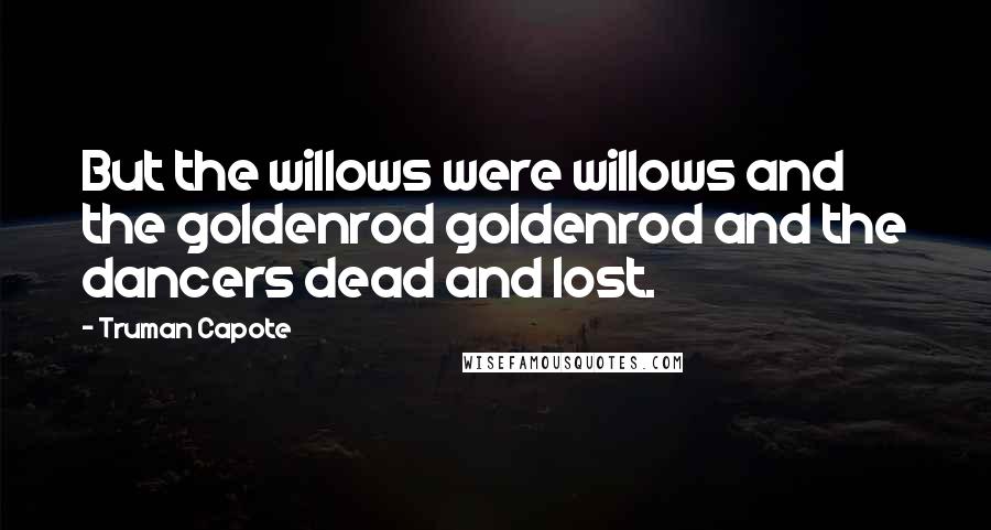 Truman Capote Quotes: But the willows were willows and the goldenrod goldenrod and the dancers dead and lost.