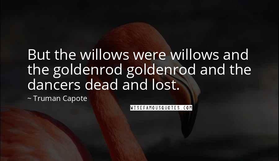 Truman Capote Quotes: But the willows were willows and the goldenrod goldenrod and the dancers dead and lost.