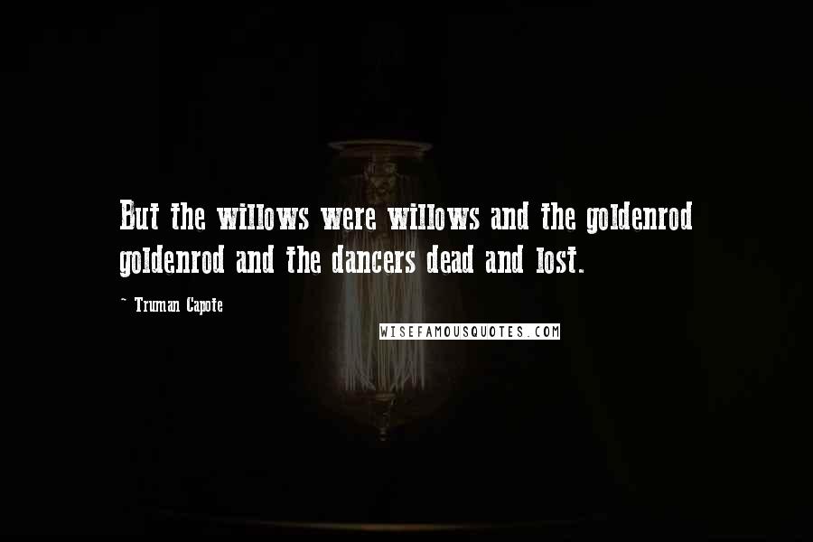 Truman Capote Quotes: But the willows were willows and the goldenrod goldenrod and the dancers dead and lost.