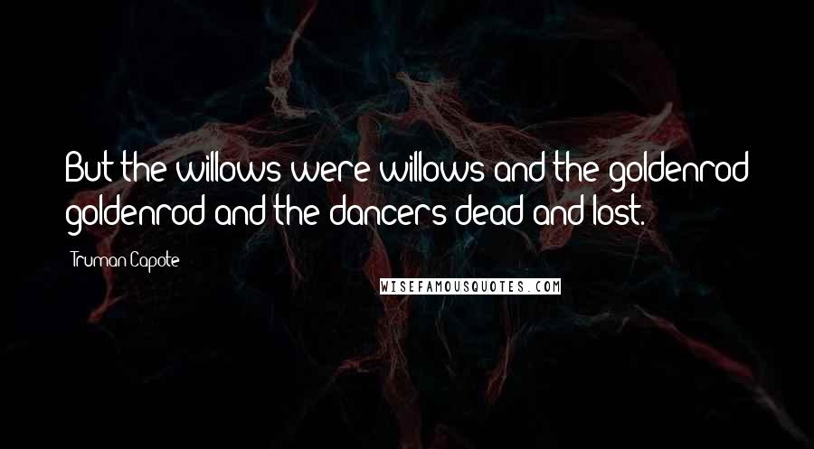 Truman Capote Quotes: But the willows were willows and the goldenrod goldenrod and the dancers dead and lost.