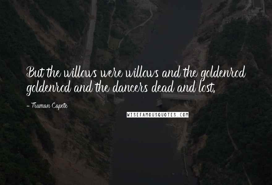 Truman Capote Quotes: But the willows were willows and the goldenrod goldenrod and the dancers dead and lost.