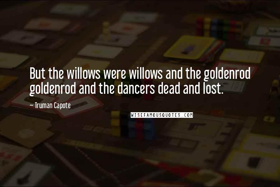 Truman Capote Quotes: But the willows were willows and the goldenrod goldenrod and the dancers dead and lost.