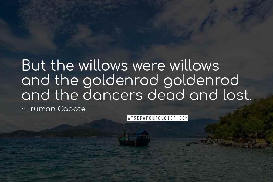 Truman Capote Quotes: But the willows were willows and the goldenrod goldenrod and the dancers dead and lost.