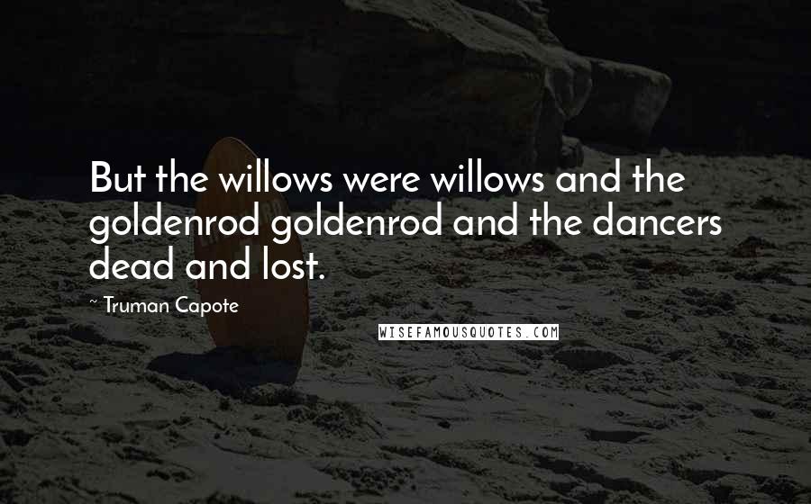 Truman Capote Quotes: But the willows were willows and the goldenrod goldenrod and the dancers dead and lost.