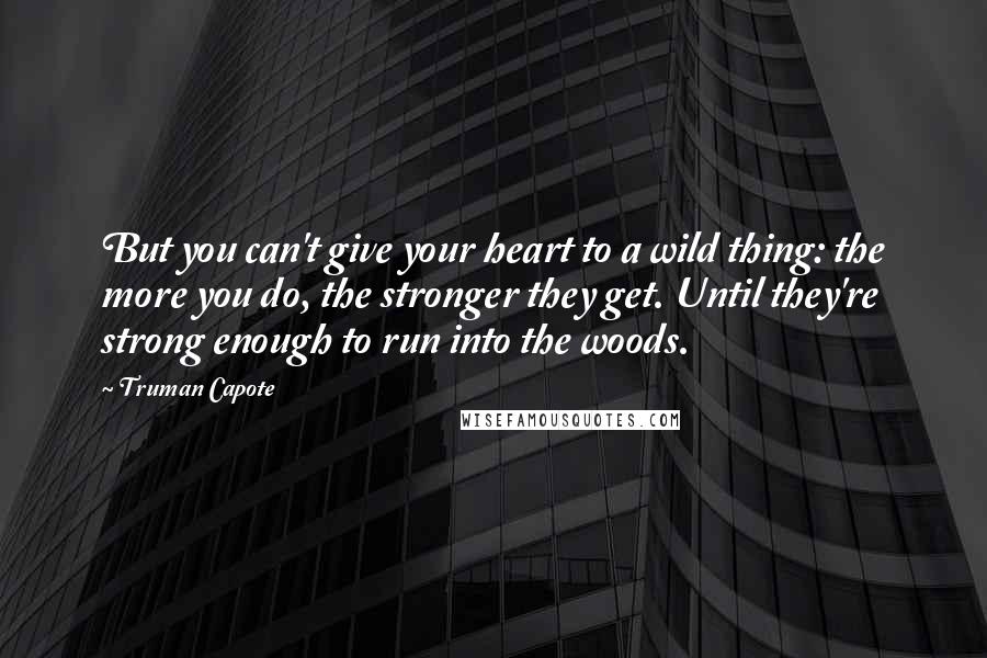 Truman Capote Quotes: But you can't give your heart to a wild thing: the more you do, the stronger they get. Until they're strong enough to run into the woods.