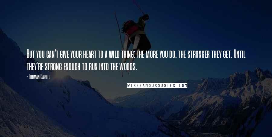 Truman Capote Quotes: But you can't give your heart to a wild thing: the more you do, the stronger they get. Until they're strong enough to run into the woods.