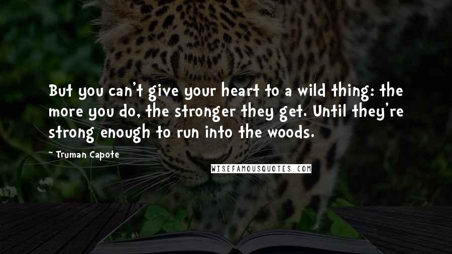 Truman Capote Quotes: But you can't give your heart to a wild thing: the more you do, the stronger they get. Until they're strong enough to run into the woods.