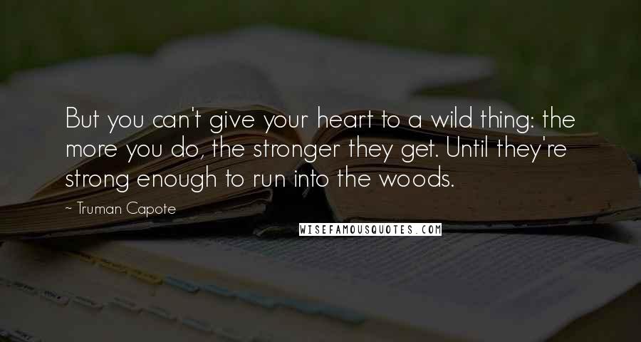 Truman Capote Quotes: But you can't give your heart to a wild thing: the more you do, the stronger they get. Until they're strong enough to run into the woods.