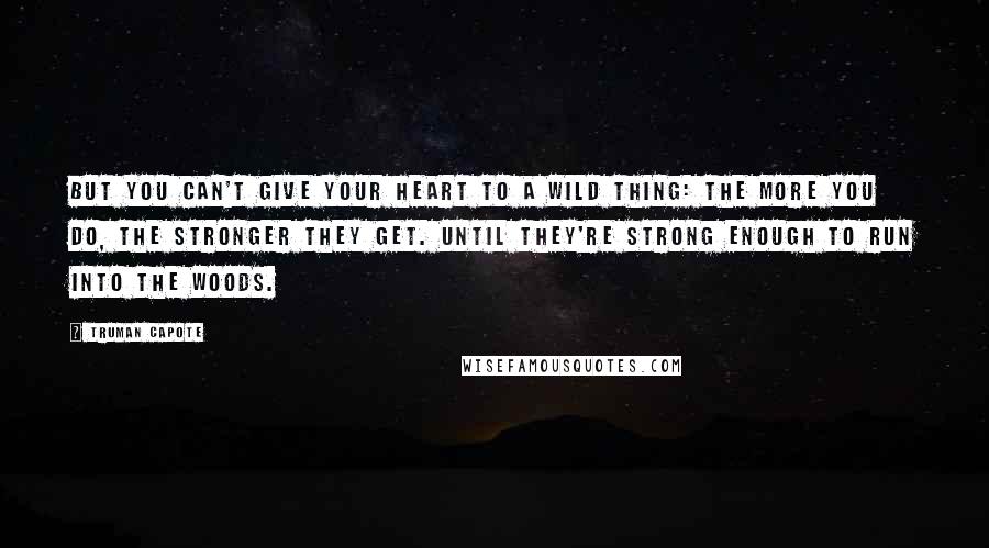 Truman Capote Quotes: But you can't give your heart to a wild thing: the more you do, the stronger they get. Until they're strong enough to run into the woods.