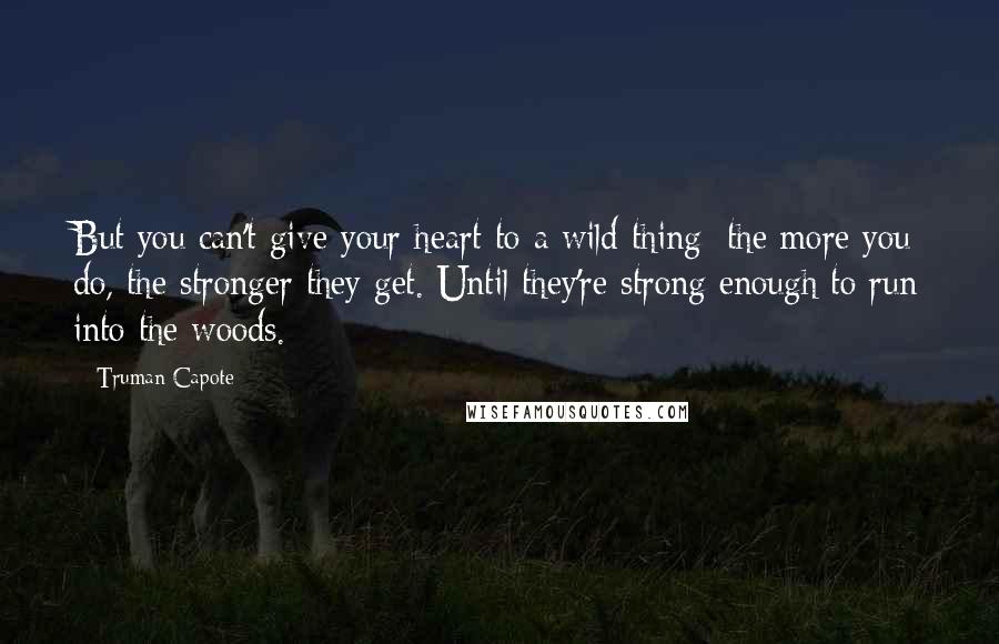 Truman Capote Quotes: But you can't give your heart to a wild thing: the more you do, the stronger they get. Until they're strong enough to run into the woods.