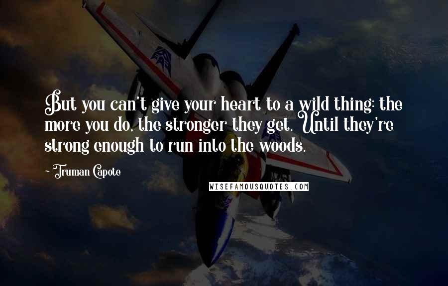 Truman Capote Quotes: But you can't give your heart to a wild thing: the more you do, the stronger they get. Until they're strong enough to run into the woods.