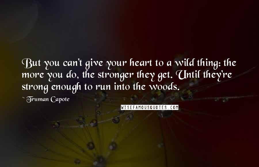 Truman Capote Quotes: But you can't give your heart to a wild thing: the more you do, the stronger they get. Until they're strong enough to run into the woods.