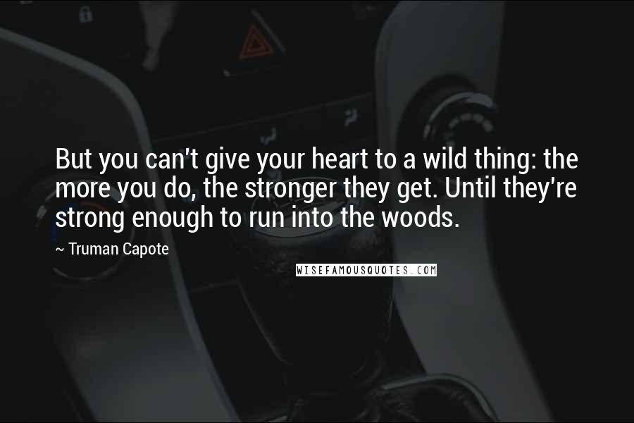 Truman Capote Quotes: But you can't give your heart to a wild thing: the more you do, the stronger they get. Until they're strong enough to run into the woods.