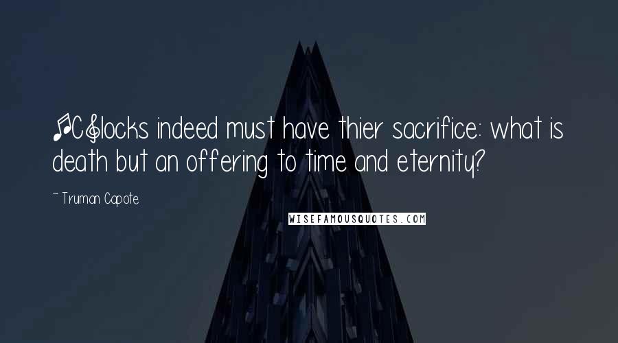 Truman Capote Quotes: [C]locks indeed must have thier sacrifice: what is death but an offering to time and eternity?