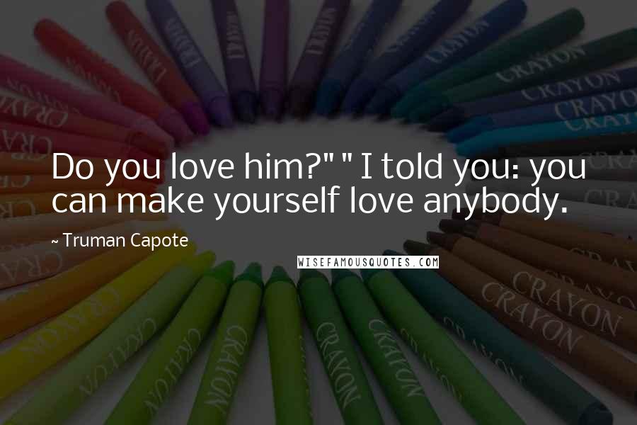 Truman Capote Quotes: Do you love him?" " I told you: you can make yourself love anybody.