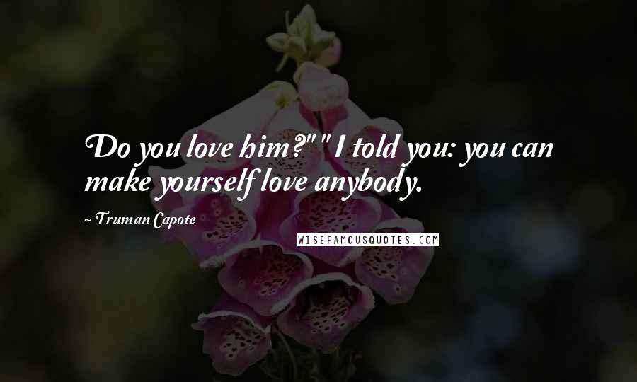 Truman Capote Quotes: Do you love him?" " I told you: you can make yourself love anybody.