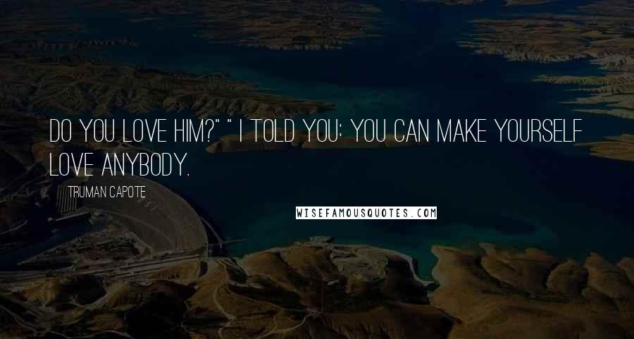 Truman Capote Quotes: Do you love him?" " I told you: you can make yourself love anybody.
