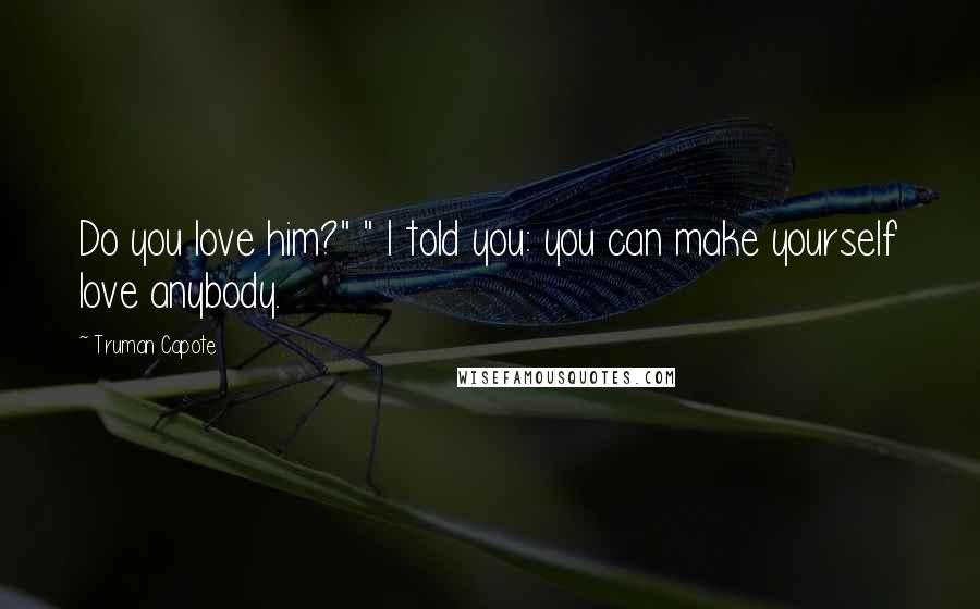 Truman Capote Quotes: Do you love him?" " I told you: you can make yourself love anybody.