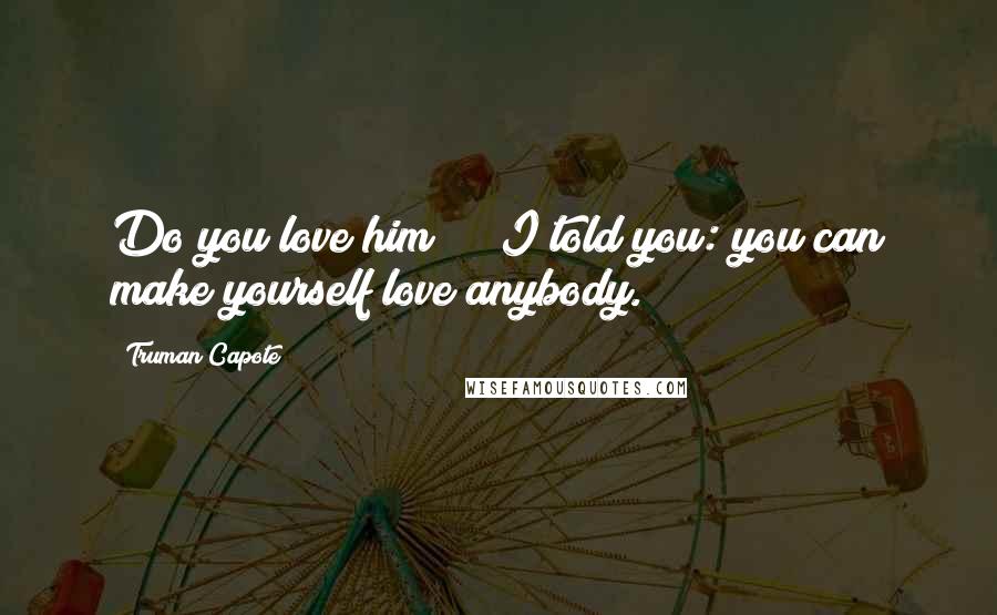 Truman Capote Quotes: Do you love him?" " I told you: you can make yourself love anybody.