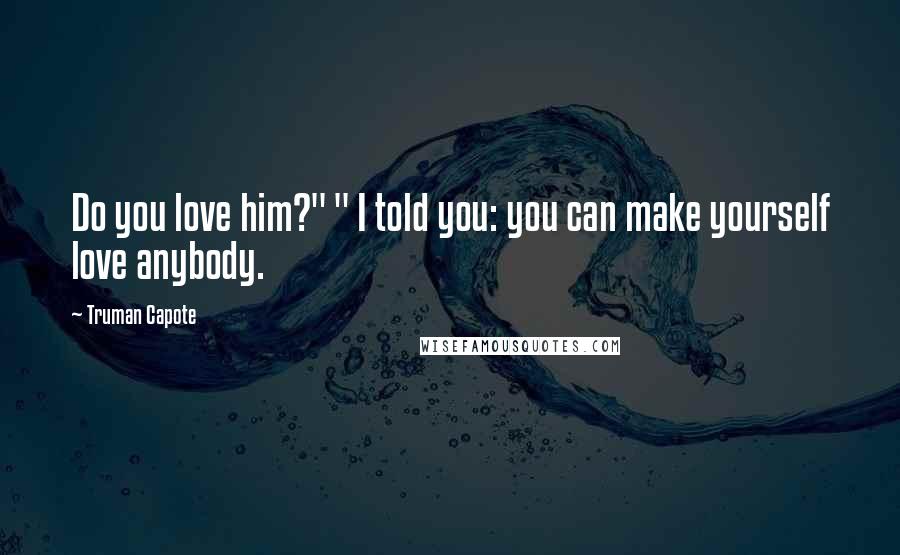 Truman Capote Quotes: Do you love him?" " I told you: you can make yourself love anybody.