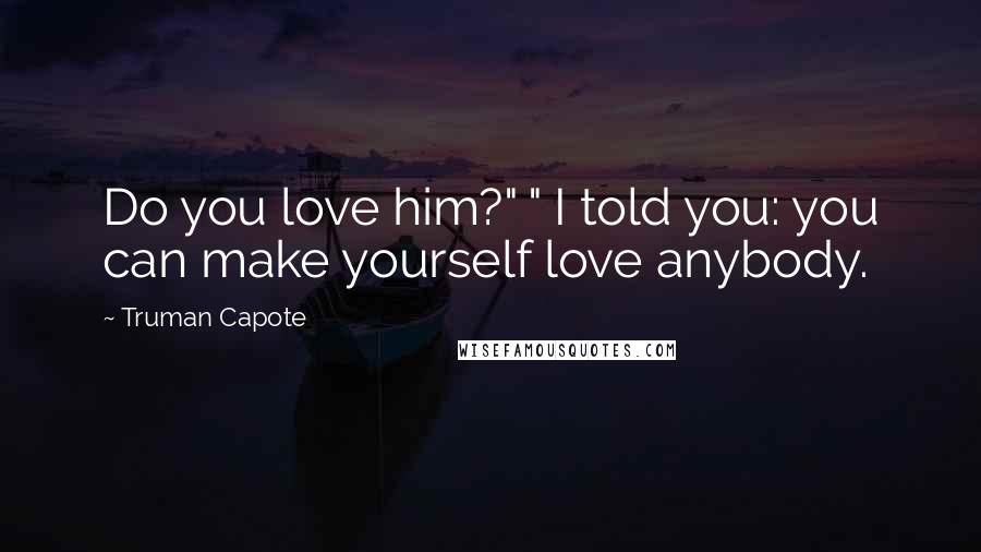 Truman Capote Quotes: Do you love him?" " I told you: you can make yourself love anybody.